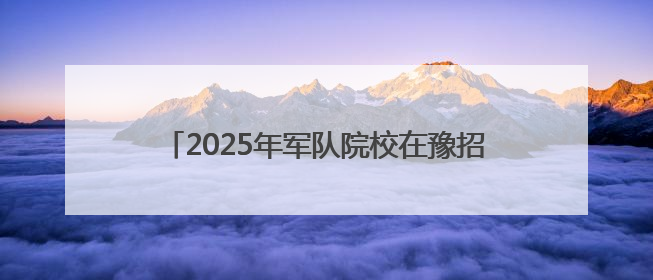 2025年军队院校在豫招1272名普通高中毕业生