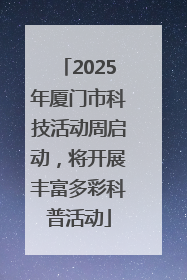 2025年厦门市科技活动周启动，将开展丰富多彩科普活动
