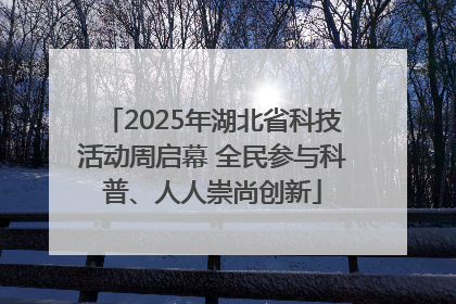 2025年湖北省科技活动周启幕 全民参与科普、人人崇尚创新