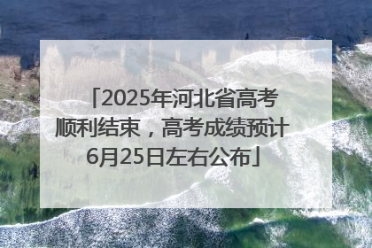 2025年河北省高考顺利结束，高考成绩预计6月25日左右公布