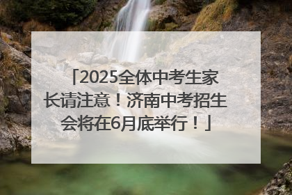 2025全体中考生家长请注意！济南中考招生会将在6月底举行！