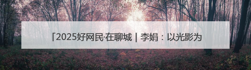 2025好网民·在聊城｜李娟：以光影为笔 绘齐鲁新风 用影视作品传递正能量