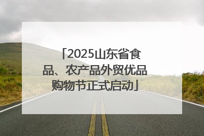 2025山东省食品、农产品外贸优品购物节正式启动
