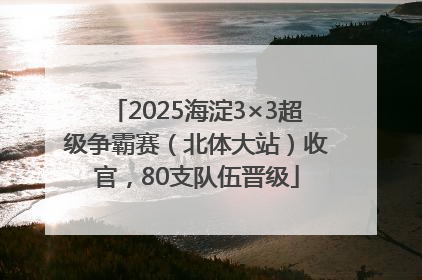 2025海淀3×3超级争霸赛（北体大站）收官，80支队伍晋级
