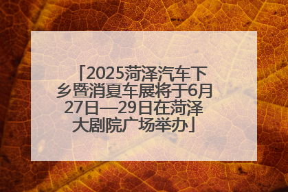 2025菏泽汽车下乡暨消夏车展将于6月27日—29日在菏泽大剧院广场举办