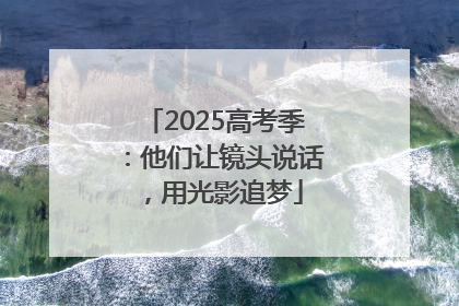 2025高考季：他们让镜头说话，用光影追梦