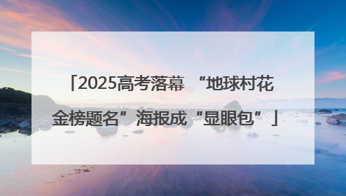 2025高考落幕 “地球村花 金榜题名”海报成“显眼包”