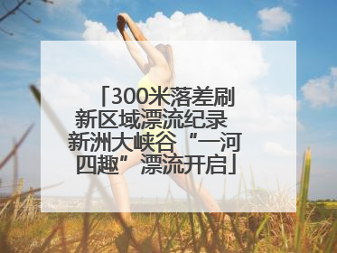 300米落差刷新区域漂流纪录 新洲大峡谷“一河四趣”漂流开启