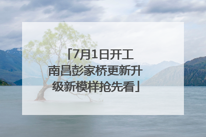 7月1日开工 南昌彭家桥更新升级新模样抢先看