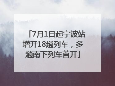 7月1日起宁波站增开18趟列车，多趟南下列车首开