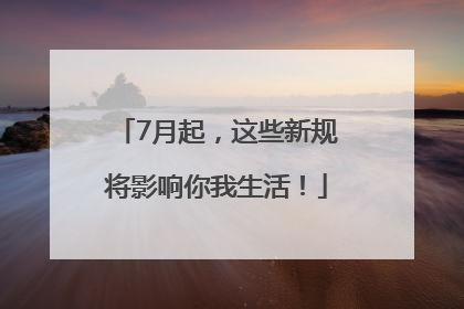 7月起，这些新规将影响你我生活！