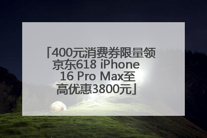 400元消费券限量领 京东618 iPhone 16 Pro Max至高优惠3800元