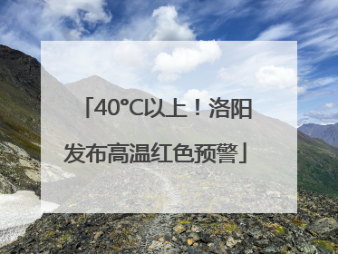 40°C以上！洛阳发布高温红色预警