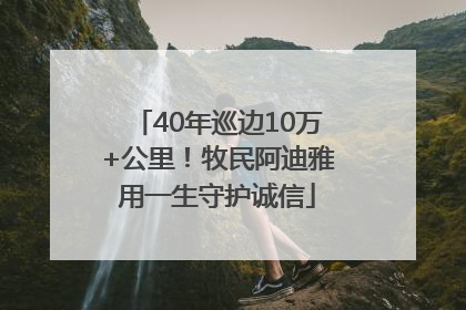40年巡边10万+公里！牧民阿迪雅用一生守护诚信