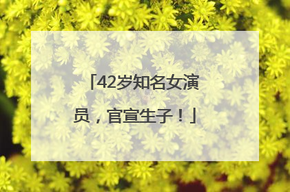 42岁知名女演员，官宣生子！