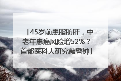 45岁前患脂肪肝，中老年患癌风险增52%？首都医科大研究敲警钟
