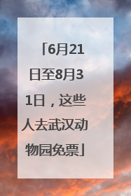6月21日至8月31日，这些人去武汉动物园免票