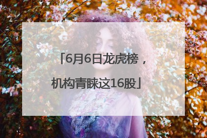 6月6日龙虎榜，机构青睐这16股