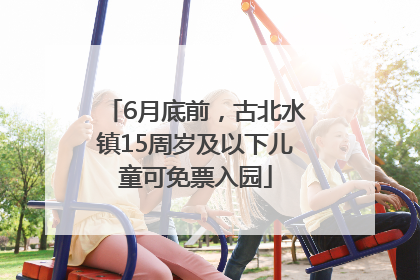 6月底前，古北水镇15周岁及以下儿童可免票入园