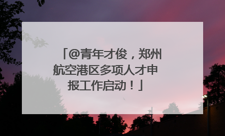 @青年才俊，郑州航空港区多项人才申报工作启动！