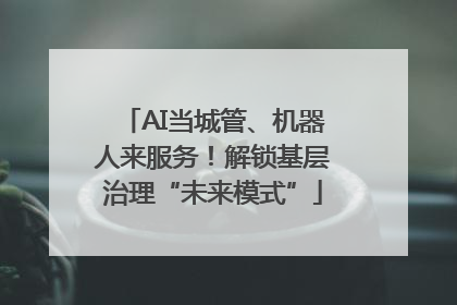 AI当城管、机器人来服务！解锁基层治理“未来模式”