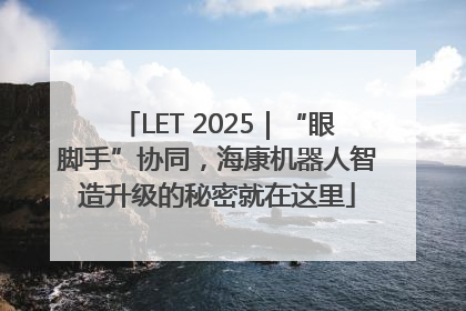 LET 2025｜“眼脚手”协同，海康机器人智造升级的秘密就在这里