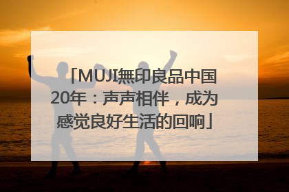 MUJI無印良品中国20年：声声相伴，成为感觉良好生活的回响