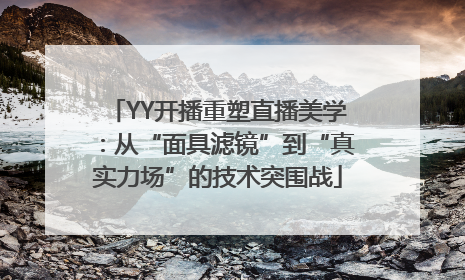YY开播重塑直播美学：从“面具滤镜”到“真实力场”的技术突围战